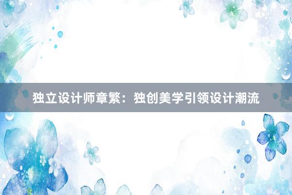 独立设计师章繁：独创美学引领设计潮流