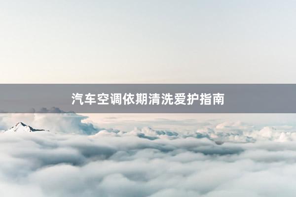 汽车空调依期清洗爱护指南